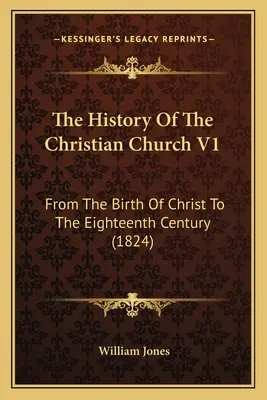 Historia Kościoła chrześcijańskiego V1: Od narodzin Chrystusa do XVIII wieku (1824) - The History Of The Christian Church V1: From The Birth Of Christ To The Eighteenth Century (1824)