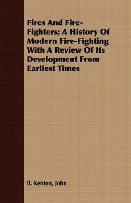 Pożary i strażacy; historia nowoczesnej straży pożarnej z przeglądem jej rozwoju od najwcześniejszych czasów - Fires And Fire-Fighters; A History Of Modern Fire-Fighting With A Review Of Its Development From Earliest Times