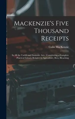 Pięć tysięcy rachunków Mackenziego: In all the Useful and Domestic Arts: Tworząc kompletną praktyczną bibliotekę dotyczącą rolnictwa, pszczół, błękitu - Mackenzie's Five Thousand Receipts: In all the Useful and Domestic Arts: Constituting a Complete Practical Library Relative to Agriculture, Bees, Blea