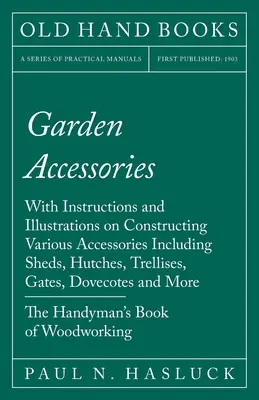 Akcesoria ogrodowe: With Instructions and Illustrations on Constructing Various Accessories Including Sheds, Hutches, Trellises, Gates, Do - Garden Accessories: With Instructions and Illustrations on Constructing Various Accessories Including Sheds, Hutches, Trellises, Gates, Do