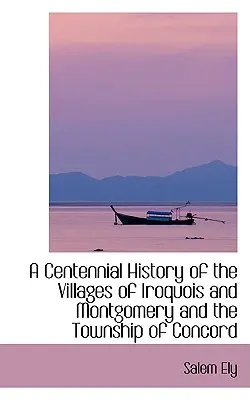 Stuletnia historia wiosek Iroquois i Montgomery oraz okręgu miejskiego Concord - A Centennial History of the Villages of Iroquois and Montgomery and the Township of Concord