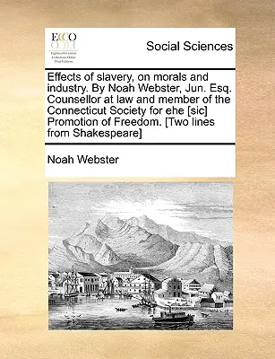 Wpływ niewolnictwa na moralność i przemysł. przez Noah Webster, Jun. Esq. Radca prawny i członek Connecticut Society for Ehe [Sic] Promotion - Effects of Slavery, on Morals and Industry. by Noah Webster, Jun. Esq. Counsellor at Law and Member of the Connecticut Society for Ehe [Sic] Promotion