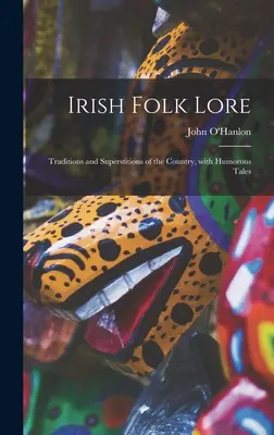 Irish Folk Lore: Tradycje i przesądy kraju, z humorystycznymi opowieściami - Irish Folk Lore: Traditions and Superstitions of the Country, With Humorous Tales