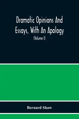 Dramatic Opinions And Essays, With An Apology; Containing As Well A Word On The Dramatic Opinions And Essays Of Bernard Shaw