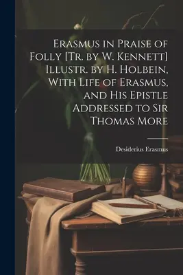 Erasmus in Praise of Folly [Tr. by W. Kennett] Illustr. by H. Holbein, With Life of Erasmus, and His Epistle Addressed to Sir Thomas More