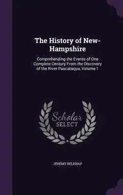 Historia New-Hampshire: Zrozumienie wydarzeń jednego pełnego stulecia od odkrycia rzeki Pascataqua, tom 1 - The History of New-Hampshire: Comprehending the Events of One Complete Century From the Discovery of the River Pascataqua, Volume 1