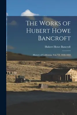 Dzieła Huberta Howe'a Bancrofta: Historia Kalifornii: tom VI, 1848-1859 - The Works of Hubert Howe Bancroft: History of California: vol. VI, 1848-1859