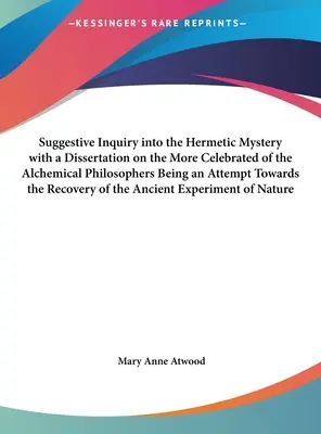 Suggestive Inquiry Into the Hermetic Mystery with a Dissertation on the More Celebrated of the Alchemical Philosophers Being an Attempt Towards the Re