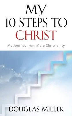 Moje 10 kroków do Chrystusa: Moja podróż od zwykłego chrześcijaństwa - My 10 Steps to Christ: My Journey from Mere Christianity