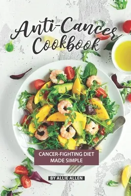 Antynowotworowa książka kucharska: Prosta dieta przeciwnowotworowa - Anti-Cancer Cookbook: Cancer-Fighting Diet Made Simple