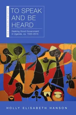 Mówić i być słyszanym: Seeking Good Government in Uganda, Ca. 1500-2015 - To Speak and Be Heard: Seeking Good Government in Uganda, Ca. 1500-2015