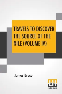 Travels To Discover The Source Of The Nile (Volume IV): W latach 1768, 1769, 1770, 1771, 1772 i 1773. - Travels To Discover The Source Of The Nile (Volume IV): In The Years 1768, 1769, 1770, 1771, 1772, And 1773.