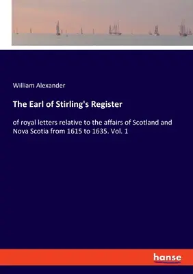 Rejestr hrabiego Stirling: listy królewskie dotyczące spraw Szkocji i Nowej Szkocji od 1615 do 1635 roku. Vol. 1 - The Earl of Stirling's Register: of royal letters relative to the affairs of Scotland and Nova Scotia from 1615 to 1635. Vol. 1