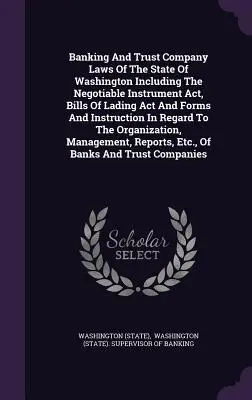 Prawo bankowe i powiernicze stanu Waszyngton, w tym ustawa o instrumentach zbywalnych, ustawa o konosamentach oraz formularze i instrukcje w tym zakresie - Banking And Trust Company Laws Of The State Of Washington Including The Negotiable Instrument Act, Bills Of Lading Act And Forms And Instruction In Re