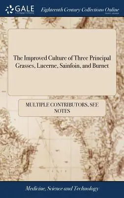 The Improved Culture of Three Principal Grasses, Lucerne, Sainfoin, and Burnet: W którym opisano nową metodę uprawy lucerny ... Do którego - The Improved Culture of Three Principal Grasses, Lucerne, Sainfoin, and Burnet: Wherein is Described a new Method of Cultivating Lucerne ... To Which
