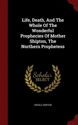 Życie, śmierć i wszystkie cudowne proroctwa Matki Shipton, północnej prorokini - Life, Death, And The Whole Of The Wonderful Prophecies Of Mother Shipton, The Northern Prophetess