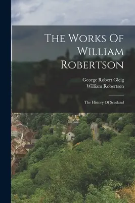 Dzieła Williama Robertsona: Historia Szkocji - The Works Of William Robertson: The History Of Scotland