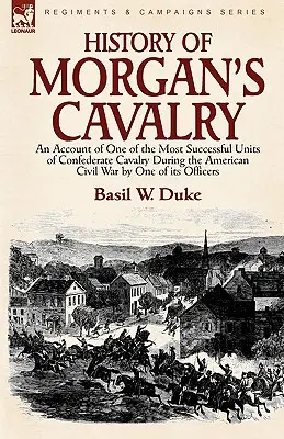 History of Morgan's Cavalry: an Account of One of the Most Successful Units of Confederate Cavalry during the American Civil War by One of its Offi - History of Morgan's Cavalry: an Account of One of the Most Successful Units of Confederate Cavalry During the American Civil War by One of its Offi