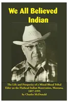 Wszyscy wierzyliśmy w Indian: Życie i dobrobyt starszyzny plemiennej o mieszanej krwi w rezerwacie Indian Flathead w stanie Montana, 1897-1995 - We All Believed Indian: The Life and Prosperity of a Mixed Blood Tribal Elder on the Flathead Indian Reservation, Montana, 1897-1995