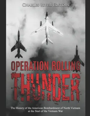 Operacja Rolling Thunder: Historia amerykańskiego bombardowania Wietnamu Północnego na początku wojny w Wietnamie - Operation Rolling Thunder: The History of the American Bombardment of North Vietnam at the Start of the Vietnam War