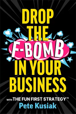 Drop the F-Bomb in Your Business: Z pierwszą strategią zabawy(tm) - Drop the F-Bomb in Your Business: With the Fun First Strategy(tm)