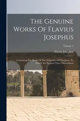 The Genuine Works Of Flavius Josephus: Containing Five Books Of The Antiquities Of The Jews: Do których dołączone są trzy dysertacje; Tom 4 - The Genuine Works Of Flavius Josephus: Containing Five Books Of The Antiquities Of The Jews: To Which Are Prefixed Three Dissertations; Volume 4