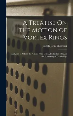 Traktat o ruchu pierścieni wirowych: Esej, za który w 1882 r. przyznano nagrodę Adamsa na Uniwersytecie Cambridge - A Treatise On the Motion of Vortex Rings: An Essay to Which the Adams Prize Was Adjudged in 1882, in the University of Cambridge