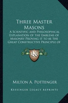 Trzech Mistrzów Masonów: Naukowe i filozoficzne wyjaśnienie emblematów masońskich dowodzące, że jest to wielka zasada konstruktywna - Three Master Masons: A Scientific and Philosophical Explanation of the Emblems of Masonry Proving it to be the Great Constructive Principle