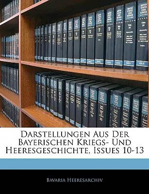 Darstellungen Aus Der Bayerischen Kriegs- Und Heeresgeschichte, wydania 10-13 - Darstellungen Aus Der Bayerischen Kriegs- Und Heeresgeschichte, Issues 10-13