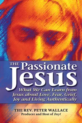 Namiętny Jezus: Czego możemy nauczyć się od Jezusa o miłości, strachu, smutku, radości i autentycznym życiu - The Passionate Jesus: What We Can Learn from Jesus about Love, Fear, Grief, Joy and Living Authentically