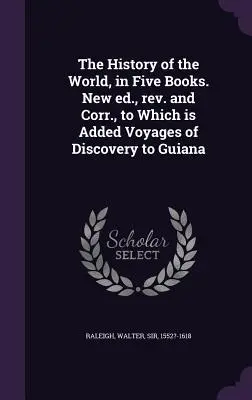 Historia świata w pięciu księgach. New ed., rev. and Corr., to which is added Voyages of Discovery to Guiana - The History of the World, in Five Books. New ed., rev. and Corr., to Which is Added Voyages of Discovery to Guiana