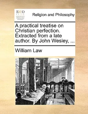 Praktyczny traktat o doskonałości chrześcijańskiej. Wyodrębnione z późnego autora. przez Johna Wesleya, ... - A Practical Treatise on Christian Perfection. Extracted from a Late Author. by John Wesley, ...
