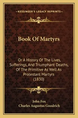 Księga męczenników: Albo historia życia, cierpień i triumfalnej śmierci prymitywnych i protestanckich męczenników (1830) - Book Of Martyrs: Or A History Of The Lives, Sufferings, And Triumphant Deaths, Of The Primitive As Well As Protestant Martyrs (1830)