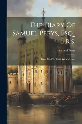 The Diary Of Samuel Pepys, Esq., F.R.S.: From 1659 to 1669, With Memoir - The Diary Of Samuel Pepys, Esq., F.r.s.: From 1659 To 1669, With Memoir