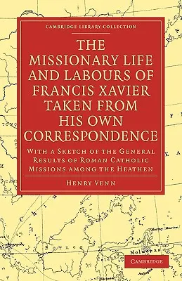 The Missionary Life and Labours of Francis Xavier Taken from His Own Correspondence: Ze szkicem ogólnych wyników misji rzymskokatolickich A - The Missionary Life and Labours of Francis Xavier Taken from His Own Correspondence: With a Sketch of the General Results of Roman Catholic Missions A