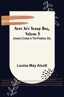 Aunt Jo's Scrap Bag, tom 5; Jimmy's Cruise in the Pinafore, itd. - Aunt Jo's Scrap Bag, Volume 5; Jimmy's Cruise in the Pinafore, Etc.