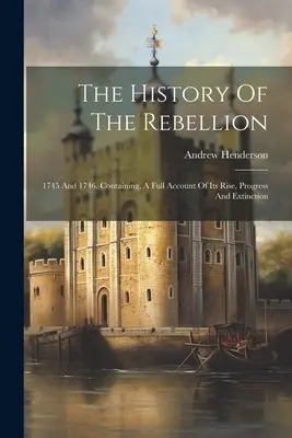 Historia rebelii: 1745 i 1746. Zawierająca pełny opis jego powstania, postępu i wygaśnięcia - The History Of The Rebellion: 1745 And 1746. Containing, A Full Account Of Its Rise, Progress And Extinction