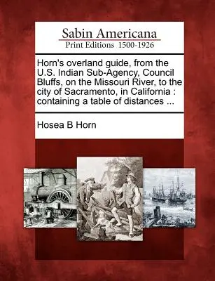 Horn's Overland Guide, from the U.S. Indian Sub-Agency, Council Bluffs, on the Missouri River, to the City of Sacramento, in California: Containing a