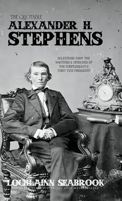 The Quotable Alexander H. Stephens: Wybór z pism i przemówień pierwszego wiceprezydenta Konfederacji - The Quotable Alexander H. Stephens: Selections from the Writings and Speeches of the Confederacy's First Vice President