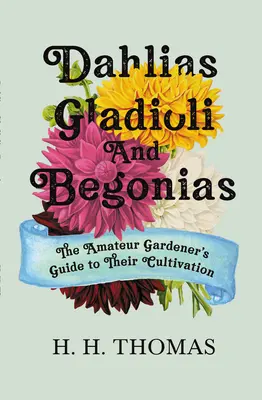 Dalie, mieczyki i begonie: Przewodnik ogrodnika amatora po ich uprawie - Dahlias, Gladioli and Begonias: The Amateur Gardener's Guide to Their Cultivation