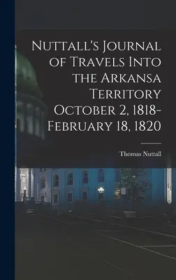 Nuttall's Journal of Travels Into the Arkansa Territory 2 października 1818 - 18 lutego 1820 r. - Nuttall's Journal of Travels Into the Arkansa Territory October 2, 1818-February 18, 1820