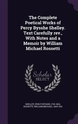 The Complete Poetical Works of Percy Bysshe Shelley. Tekst starannie poprawiony, z notatkami i wspomnieniem Williama Michaela Rossettiego - The Complete Poetical Works of Percy Bysshe Shelley. Text Carefully rev., With Notes and a Memoir by William Michael Rossetti