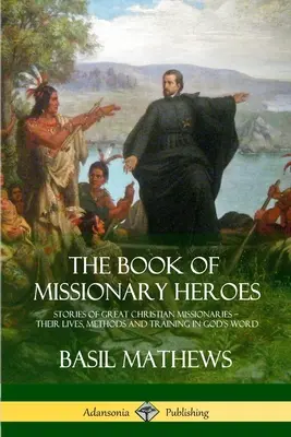 Księga bohaterów misyjnych: historie wielkich misjonarzy chrześcijańskich - ich życie, metody i szkolenie w Słowie Bożym - The Book of Missionary Heroes: Stories of Great Christian Missionaries - Their Lives, Methods and Training in God's Word