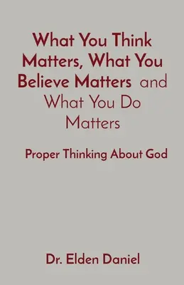 To, co myślisz, to, w co wierzysz i to, co robisz, ma znaczenie: Właściwe myślenie o Bogu - What You Think Matters, What You Believe Matters and What You Do Matters: Proper Thinking About God