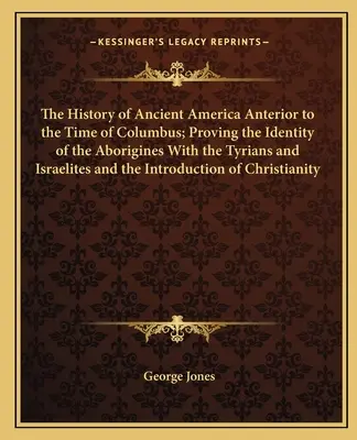 The History of Ancient America Anterior to the Time of Columbus; Proving the Identity of the Aborigines With the Tyrians and Israelites and the Introd