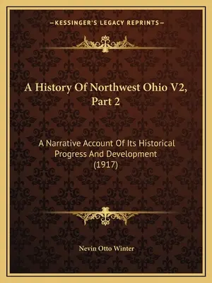 Historia północno-zachodniego Ohio V2, część 2: Narracyjny opis jego historycznego postępu i rozwoju (1917) - A History Of Northwest Ohio V2, Part 2: A Narrative Account Of Its Historical Progress And Development (1917)