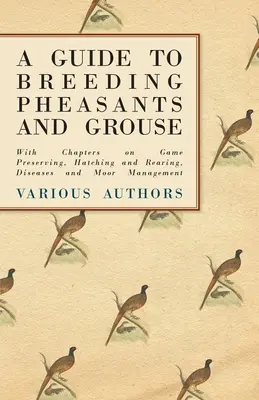 A Guide to Breeding Pheasants and Grouse - A Guide to Breeding Pheasants and Grouse - With Chapters on Game Preserving, Hatching and Rearing, Diseases and Moor Management - A Guide to Breeding Pheasants and Grouse - With Chapters on Game Preserving, Hatching and Rearing, Diseases and Moor Management