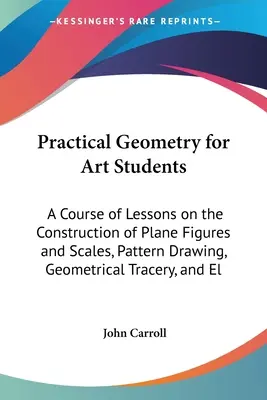 Geometria praktyczna dla studentów sztuk pięknych: A Course of Lessons on the Construction of Plane Figures and Scales, Pattern Drawing, Geometrical Tracery, and El - Practical Geometry for Art Students: A Course of Lessons on the Construction of Plane Figures and Scales, Pattern Drawing, Geometrical Tracery, and El