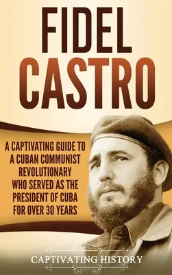 Fidel Castro: Porywający przewodnik po kubańskim rewolucjoniście komunistycznym, który pełnił funkcję prezydenta Kuby przez ponad 30 lat - Fidel Castro: A Captivating Guide to a Cuban Communist Revolutionary Who Served as the President of Cuba for Over 30 Years