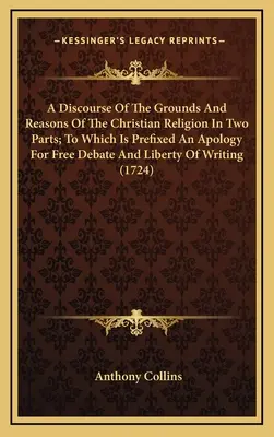 Rozprawa o podstawach i przyczynach religii chrześcijańskiej w dwóch częściach; do której dołączono apologię wolnej debaty i wolności pisania - A Discourse Of The Grounds And Reasons Of The Christian Religion In Two Parts; To Which Is Prefixed An Apology For Free Debate And Liberty Of Writing